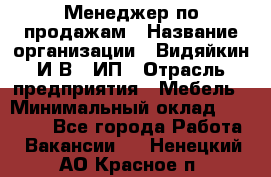 Менеджер по продажам › Название организации ­ Видяйкин И.В., ИП › Отрасль предприятия ­ Мебель › Минимальный оклад ­ 60 000 - Все города Работа » Вакансии   . Ненецкий АО,Красное п.